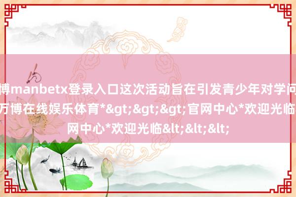 万博manbetx登录入口这次活动旨在引发青少年对学问产权的酷好-*万博在线娱乐体育*>>>官网中心*欢迎光临<<<