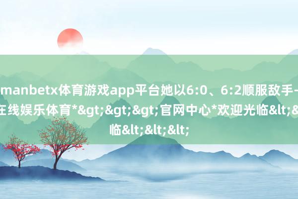 manbetx体育游戏app平台她以6:0、6:2顺服敌手-*万博在线娱乐体育*>>>官网中心*欢迎光临<<<