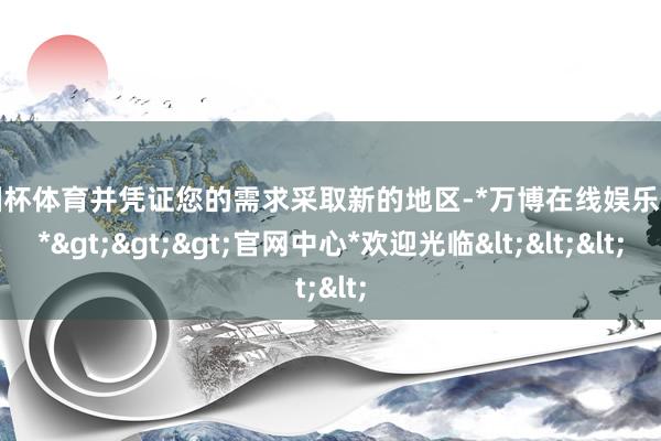 欧洲杯体育并凭证您的需求采取新的地区-*万博在线娱乐体育*>>>官网中心*欢迎光临<<<