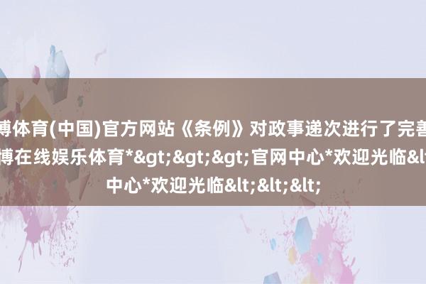 万博体育(中国)官方网站《条例》对政事递次进行了完善和调遣-*万博在线娱乐体育*>>>官网中心*欢迎光临<<<