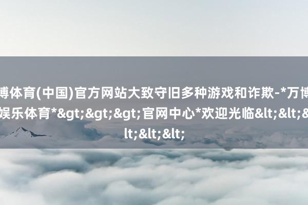 万博体育(中国)官方网站大致守旧多种游戏和诈欺-*万博在线娱乐体育*>>>官网中心*欢迎光临<<<