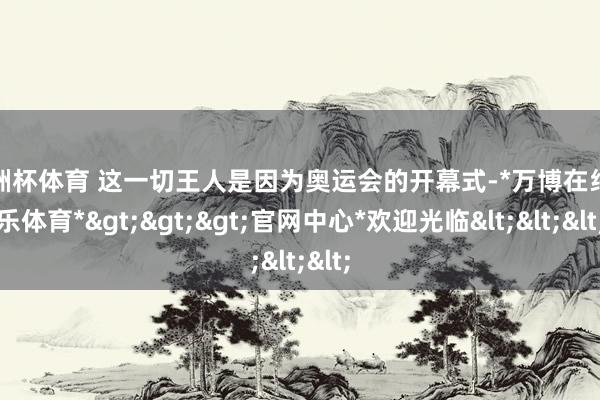 欧洲杯体育 这一切王人是因为奥运会的开幕式-*万博在线娱乐体育*>>>官网中心*欢迎光临<<<