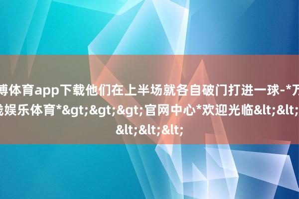 万博体育app下载他们在上半场就各自破门打进一球-*万博在线娱乐体育*>>>官网中心*欢迎光临<<<