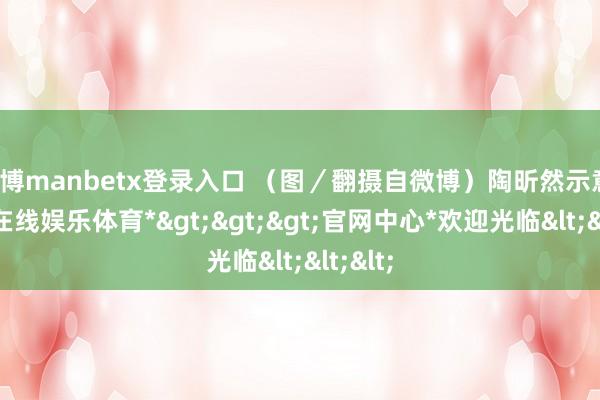 万博manbetx登录入口 （图／翻摄自微博）陶昕然示意-*万博在线娱乐体育*>>>官网中心*欢迎光临<<<