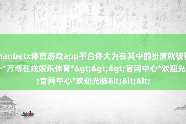 manbetx体育游戏app平台佟大为在其中的扮演就被衬托得很出彩了-*万博在线娱乐体育*>>>官网中心*欢迎光临<<<