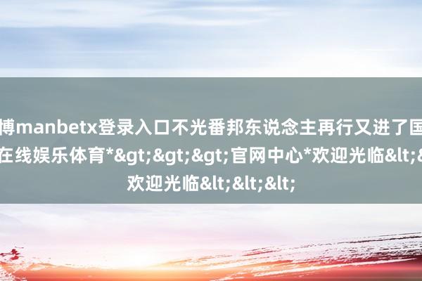 万博manbetx登录入口不光番邦东说念主再行又进了国门-*万博在线娱乐体育*>>>官网中心*欢迎光临<<<