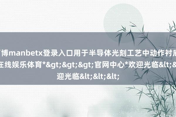 万博manbetx登录入口用于半导体光刻工艺中动作衬底-*万博在线娱乐体育*>>>官网中心*欢迎光临<<<