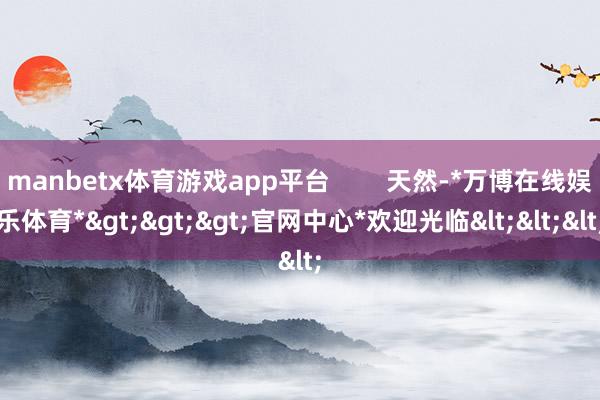 manbetx体育游戏app平台        天然-*万博在线娱乐体育*>>>官网中心*欢迎光临<<<