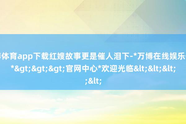 万博体育app下载红嫂故事更是催人泪下-*万博在线娱乐体育*>>>官网中心*欢迎光临<<<