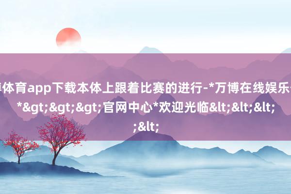 万博体育app下载本体上跟着比赛的进行-*万博在线娱乐体育*>>>官网中心*欢迎光临<<<