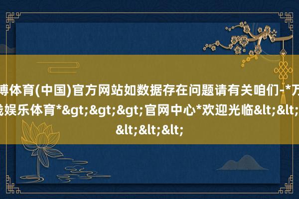 万博体育(中国)官方网站如数据存在问题请有关咱们-*万博在线娱乐体育*>>>官网中心*欢迎光临<<<