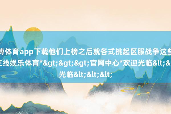 万博体育app下载他们上榜之后就各式挑起区服战争这些-*万博在线娱乐体育*>>>官网中心*欢迎光临<<<