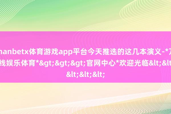 manbetx体育游戏app平台今天推选的这几本演义-*万博在线娱乐体育*>>>官网中心*欢迎光临<<<