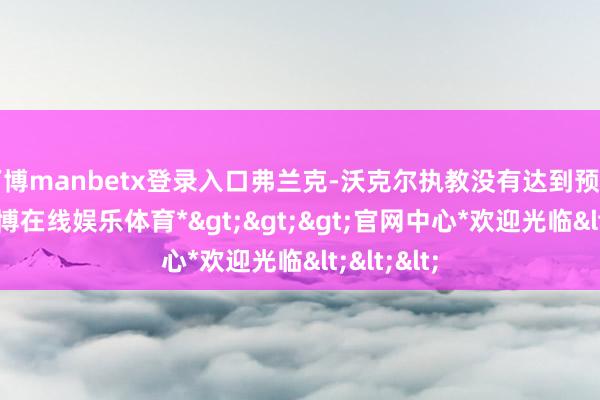 万博manbetx登录入口弗兰克-沃克尔执教没有达到预期战绩-*万博在线娱乐体育*>>>官网中心*欢迎光临<<<