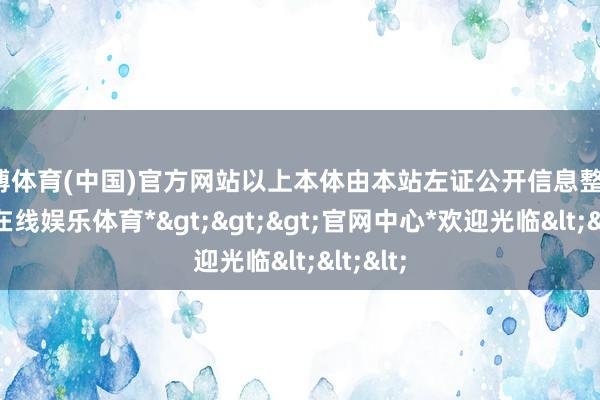 万博体育(中国)官方网站以上本体由本站左证公开信息整理-*万博在线娱乐体育*>>>官网中心*欢迎光临<<<