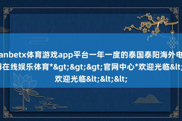 manbetx体育游戏app平台一年一度的泰国泰阳海外电影节-*万博在线娱乐体育*>>>官网中心*欢迎光临<<<