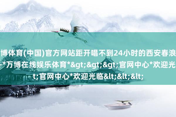 万博体育(中国)官方网站距开唱不到24小时的西安春浪音乐节布告取消-*万博在线娱乐体育*>>>官网中心*欢迎光临<<<