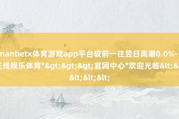 manbetx体育游戏app平台较前一往翌日高潮0.0%-*万博在线娱乐体育*>>>官网中心*欢迎光临<<<