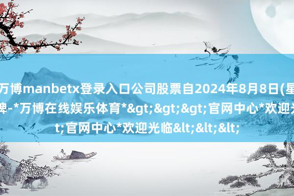 万博manbetx登录入口公司股票自2024年8月8日(星期四)开市起复牌-*万博在线娱乐体育*>>>官网中心*欢迎光临<<<