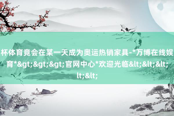 欧洲杯体育竟会在某一天成为奥运热销家具-*万博在线娱乐体育*>>>官网中心*欢迎光临<<<