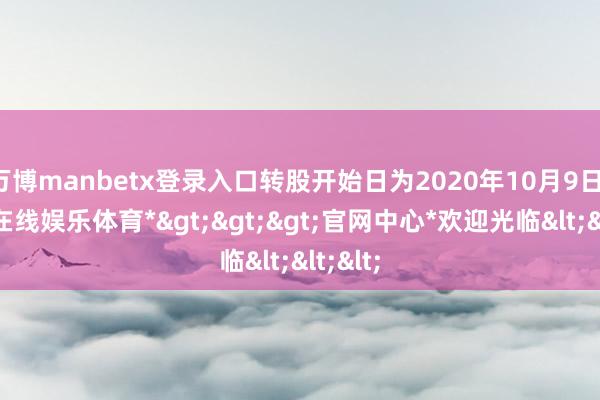 万博manbetx登录入口转股开始日为2020年10月9日-*万博在线娱乐体育*>>>官网中心*欢迎光临<<<