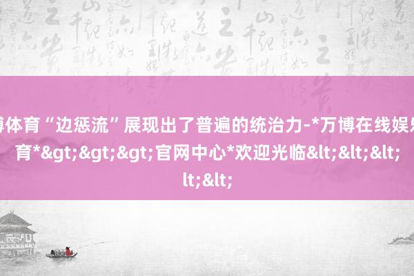 万博体育“边惩流”展现出了普遍的统治力-*万博在线娱乐体育*>>>官网中心*欢迎光临<<<