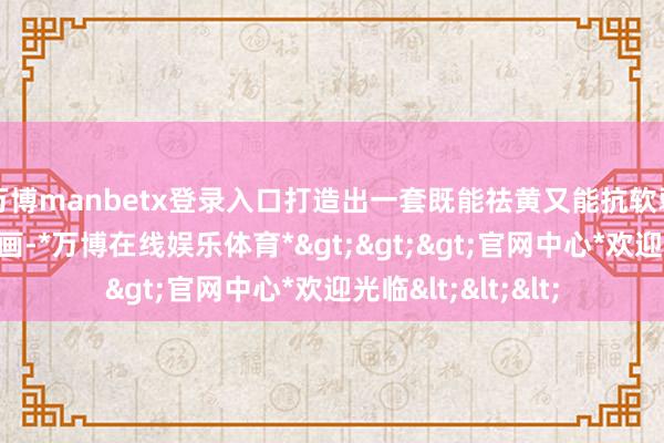 万博manbetx登录入口打造出一套既能祛黄又能抗软弱的护肤照料有策画-*万博在线娱乐体育*>>>官网中心*欢迎光临<<<