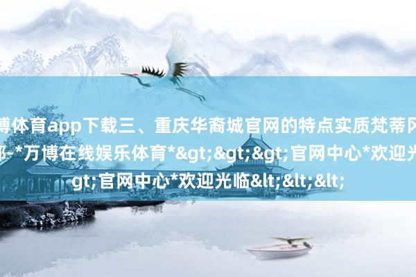 万博体育app下载三、重庆华裔城官网的特点实质梵蒂冈位于罗马的西北部-*万博在线娱乐体育*>>>官网中心*欢迎光临<<<