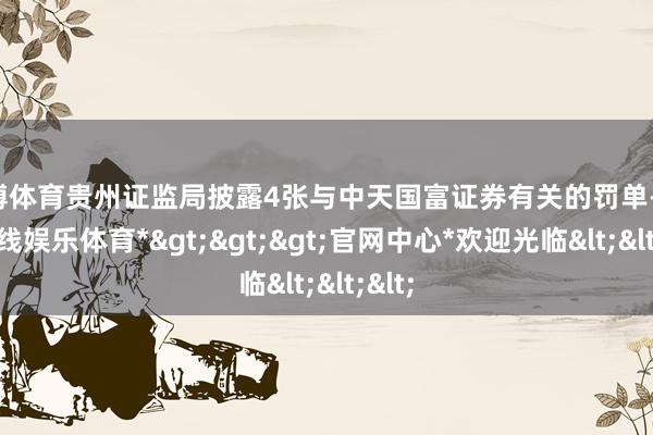 万博体育贵州证监局披露4张与中天国富证券有关的罚单-*万博在线娱乐体育*>>>官网中心*欢迎光临<<<