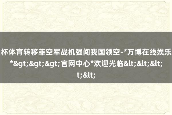 欧洲杯体育转移菲空军战机强闯我国领空-*万博在线娱乐体育*>>>官网中心*欢迎光临<<<