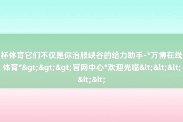 欧洲杯体育它们不仅是你治服峡谷的给力助手-*万博在线娱乐体育*>>>官网中心*欢迎光临<<<