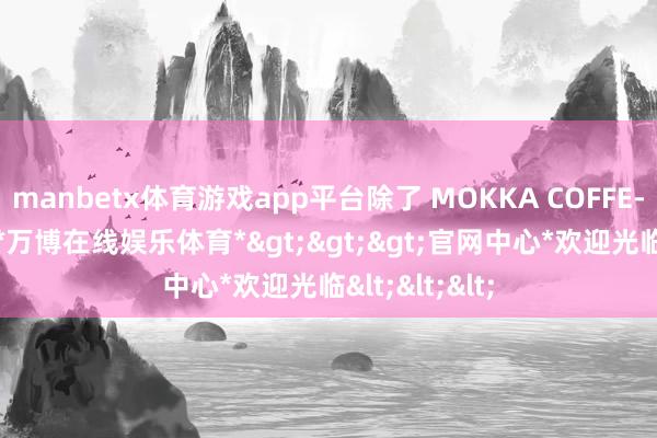 manbetx体育游戏app平台除了 MOKKA COFFE-E 主见以外-*万博在线娱乐体育*>>>官网中心*欢迎光临<<<