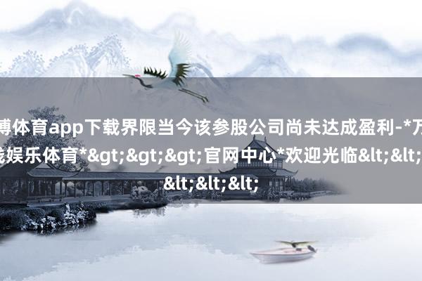 万博体育app下载界限当今该参股公司尚未达成盈利-*万博在线娱乐体育*>>>官网中心*欢迎光临<<<