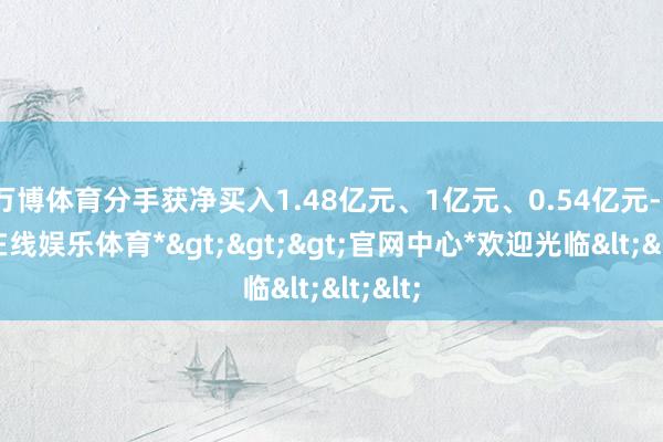 万博体育分手获净买入1.48亿元、1亿元、0.54亿元-*万博在线娱乐体育*>>>官网中心*欢迎光临<<<