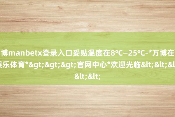 万博manbetx登录入口妥贴温度在8℃—25℃-*万博在线娱乐体育*>>>官网中心*欢迎光临<<<