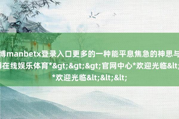 万博manbetx登录入口更多的一种能平息焦急的神思与柔滑-*万博在线娱乐体育*>>>官网中心*欢迎光临<<<