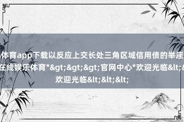 万博体育app下载以反应上交长处三角区域信用债的举座判辨-*万博在线娱乐体育*>>>官网中心*欢迎光临<<<