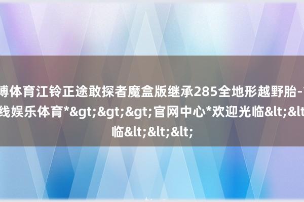 万博体育江铃正途敢探者魔盒版继承285全地形越野胎-*万博在线娱乐体育*>>>官网中心*欢迎光临<<<