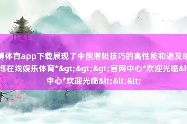 万博体育app下载展现了中国潜艇技巧的高性能和遍及续航才调-*万博在线娱乐体育*>>>官网中心*欢迎光临<<<