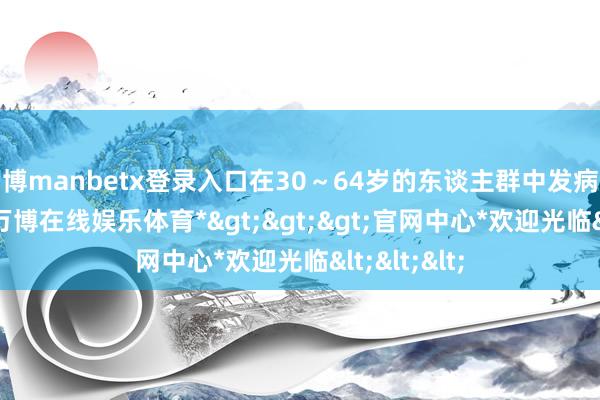 万博manbetx登录入口在30～64岁的东谈主群中发病率为1.3%-*万博在线娱乐体育*>>>官网中心*欢迎光临<<<