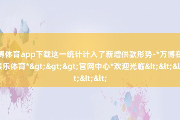 万博体育app下载这一统计计入了新增供款形势-*万博在线娱乐体育*>>>官网中心*欢迎光临<<<