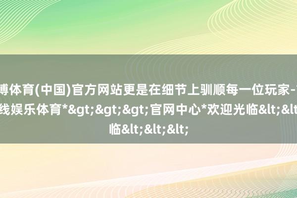 万博体育(中国)官方网站更是在细节上驯顺每一位玩家-*万博在线娱乐体育*>>>官网中心*欢迎光临<<<