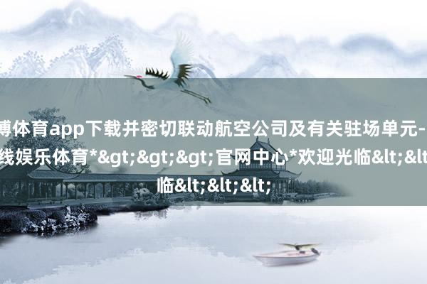 万博体育app下载并密切联动航空公司及有关驻场单元-*万博在线娱乐体育*>>>官网中心*欢迎光临<<<