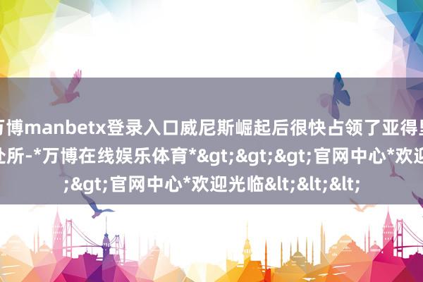 万博manbetx登录入口威尼斯崛起后很快占领了亚得里亚海沿岸的一些处所-*万博在线娱乐体育*>>>官网中心*欢迎光临<<<