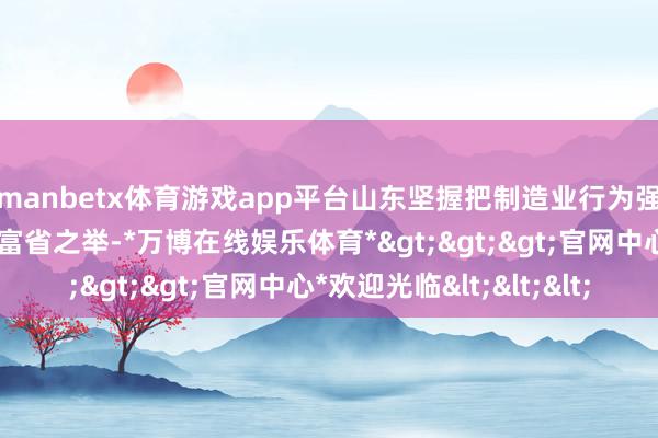 manbetx体育游戏app平台山东坚握把制造业行为强省之基、兴省之要、富省之举-*万博在线娱乐体育*>>>官网中心*欢迎光临<<<