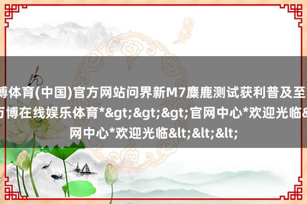 万博体育(中国)官方网站问界新M7麋鹿测试获利普及至75.5km/h-*万博在线娱乐体育*>>>官网中心*欢迎光临<<<