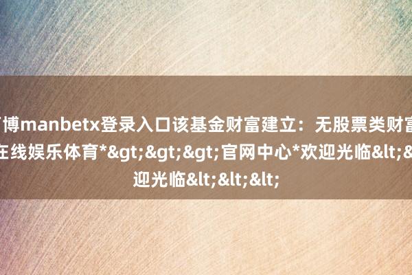 万博manbetx登录入口该基金财富建立：无股票类财富-*万博在线娱乐体育*>>>官网中心*欢迎光临<<<