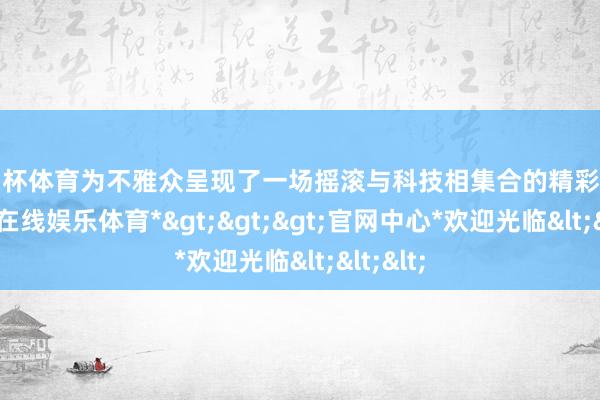 欧洲杯体育为不雅众呈现了一场摇滚与科技相集合的精彩扮演-*万博在线娱乐体育*>>>官网中心*欢迎光临<<<