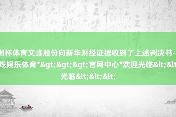 欧洲杯体育文峰股份向新华财经证据收到了上述判决书-*万博在线娱乐体育*>>>官网中心*欢迎光临<<<