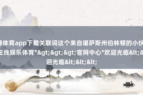 万博体育app下载关联词这个来自堪萨斯州伯林顿的小伙子-*万博在线娱乐体育*>>>官网中心*欢迎光临<<<